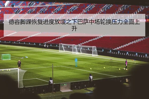 德容脚踝恢复进度放缓之下巴萨中场轮换压力全面上升