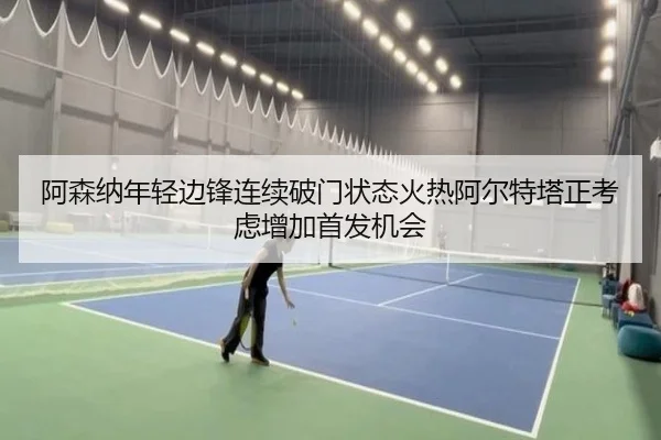 阿森纳年轻边锋连续破门状态火热阿尔特塔正考虑增加首发机会